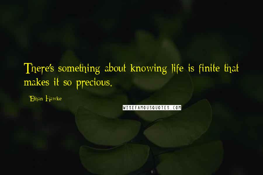Ethan Hawke Quotes: There's something about knowing life is finite that makes it so precious.