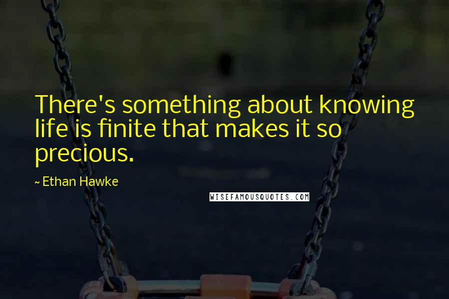 Ethan Hawke Quotes: There's something about knowing life is finite that makes it so precious.