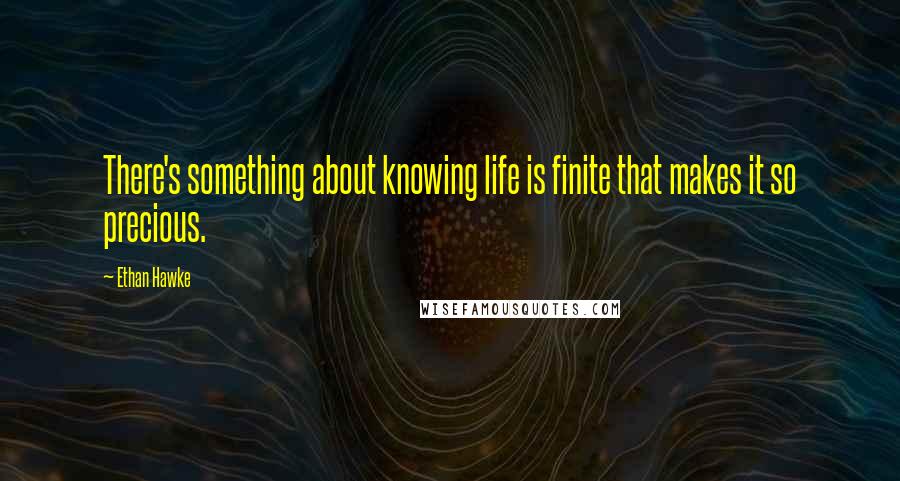 Ethan Hawke Quotes: There's something about knowing life is finite that makes it so precious.