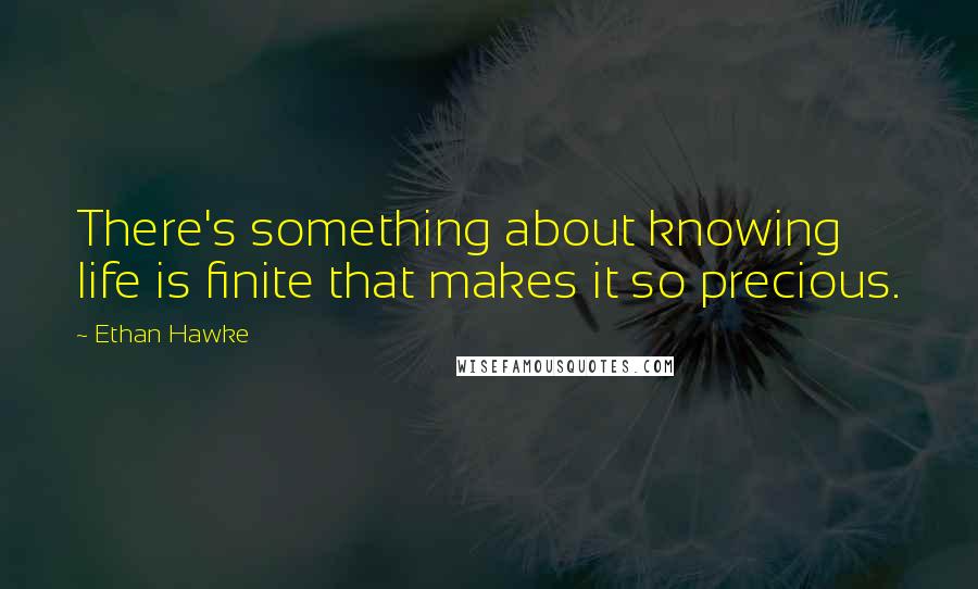 Ethan Hawke Quotes: There's something about knowing life is finite that makes it so precious.
