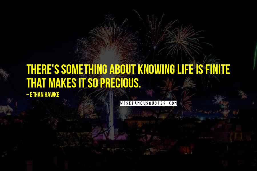 Ethan Hawke Quotes: There's something about knowing life is finite that makes it so precious.