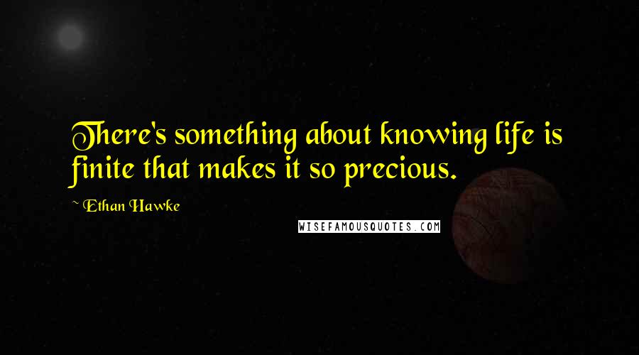 Ethan Hawke Quotes: There's something about knowing life is finite that makes it so precious.