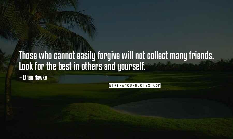 Ethan Hawke Quotes: Those who cannot easily forgive will not collect many friends. Look for the best in others and yourself.