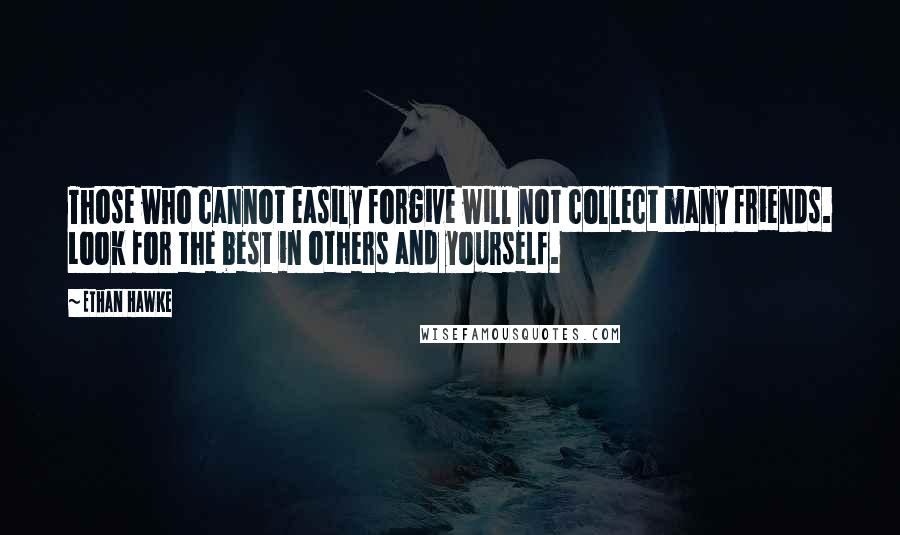 Ethan Hawke Quotes: Those who cannot easily forgive will not collect many friends. Look for the best in others and yourself.
