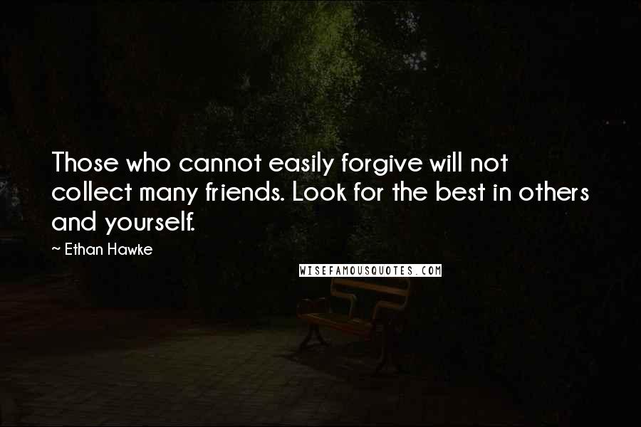 Ethan Hawke Quotes: Those who cannot easily forgive will not collect many friends. Look for the best in others and yourself.