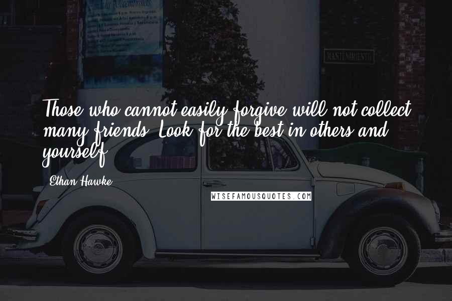 Ethan Hawke Quotes: Those who cannot easily forgive will not collect many friends. Look for the best in others and yourself.