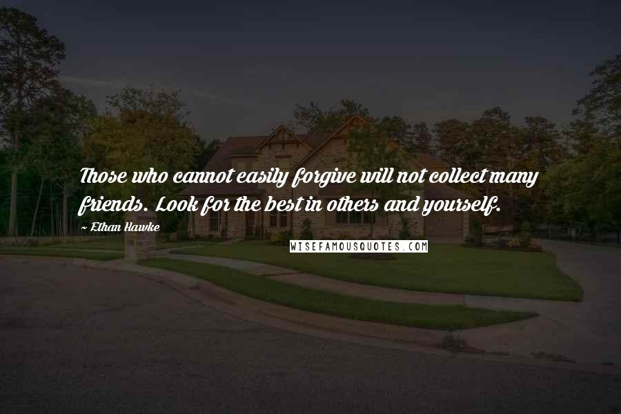 Ethan Hawke Quotes: Those who cannot easily forgive will not collect many friends. Look for the best in others and yourself.