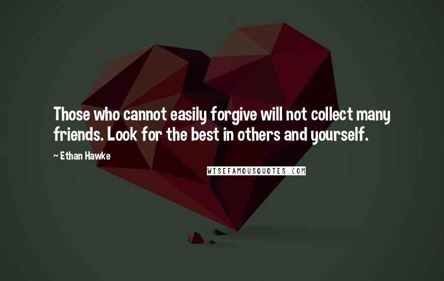 Ethan Hawke Quotes: Those who cannot easily forgive will not collect many friends. Look for the best in others and yourself.