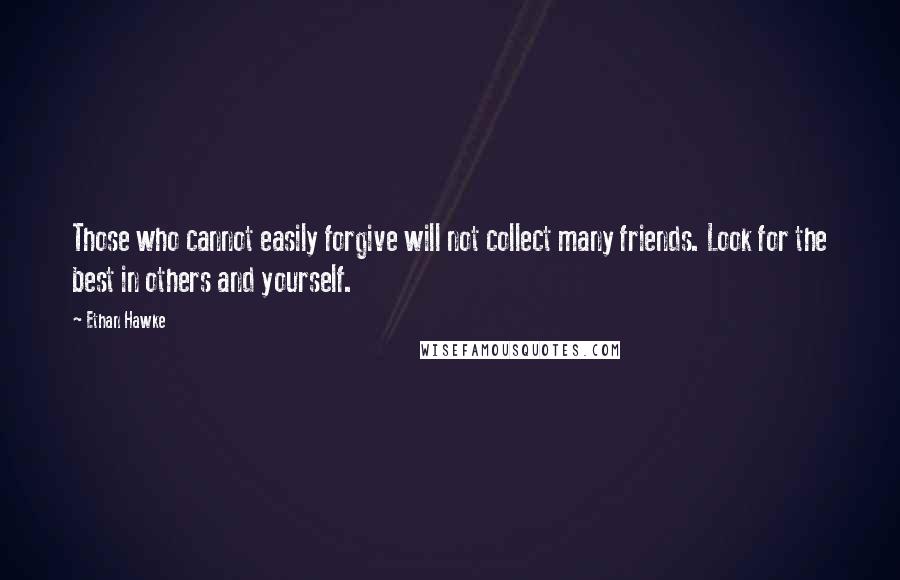 Ethan Hawke Quotes: Those who cannot easily forgive will not collect many friends. Look for the best in others and yourself.