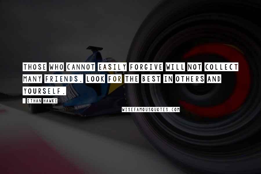 Ethan Hawke Quotes: Those who cannot easily forgive will not collect many friends. Look for the best in others and yourself.