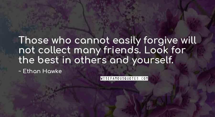 Ethan Hawke Quotes: Those who cannot easily forgive will not collect many friends. Look for the best in others and yourself.