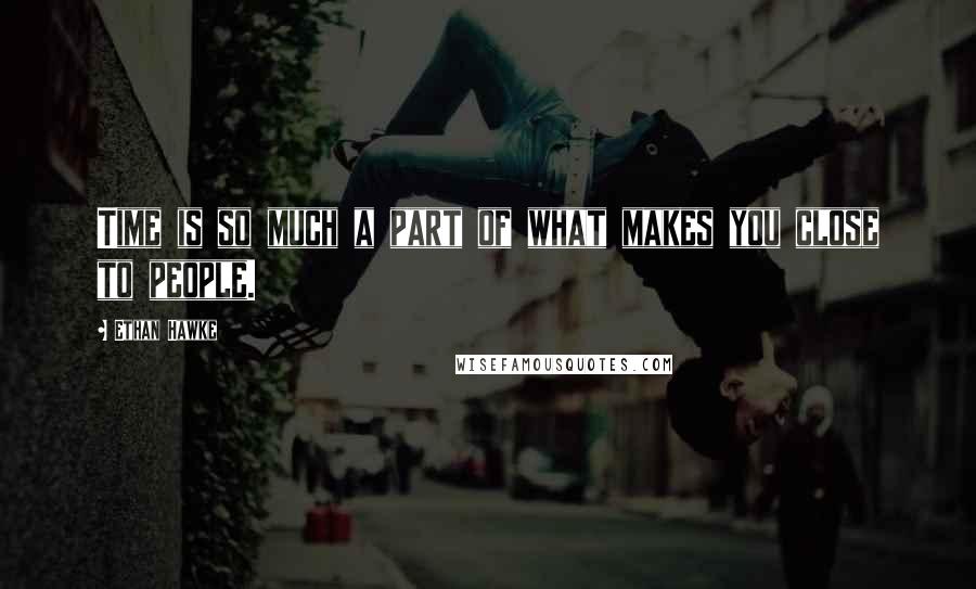 Ethan Hawke Quotes: Time is so much a part of what makes you close to people.