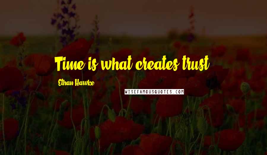 Ethan Hawke Quotes: Time is what creates trust.