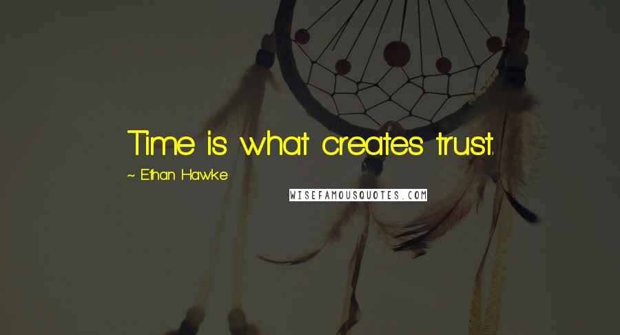 Ethan Hawke Quotes: Time is what creates trust.