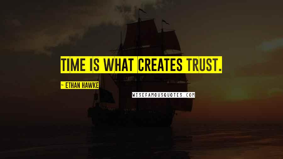 Ethan Hawke Quotes: Time is what creates trust.