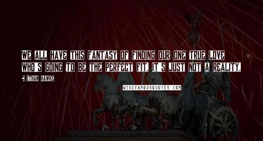 Ethan Hawke Quotes: We all have this fantasy of finding our one true love who's going to be the perfect fit. It's just not a reality.