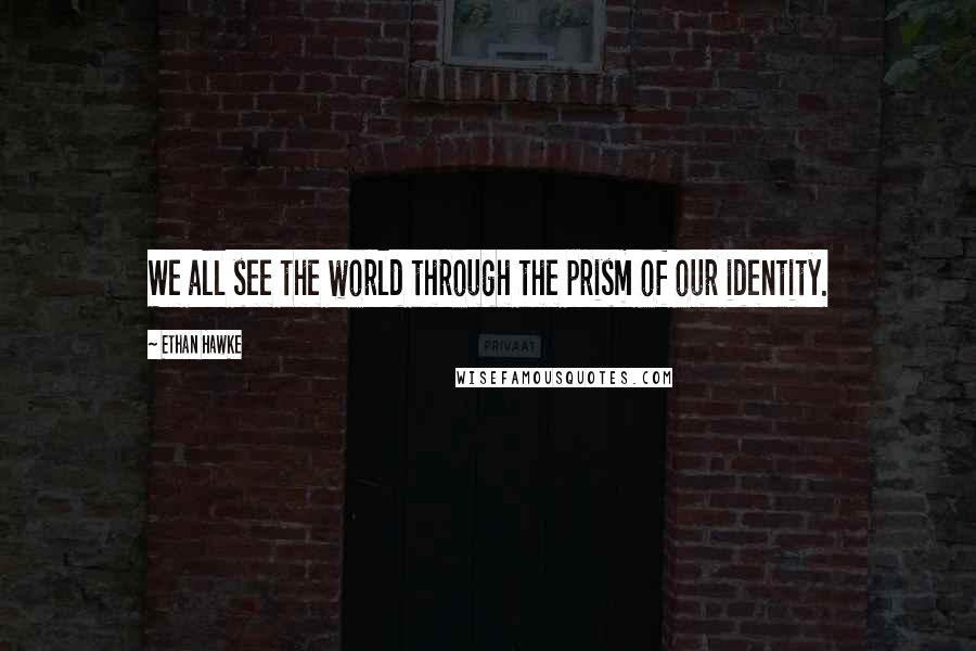 Ethan Hawke Quotes: We all see the world through the prism of our identity.