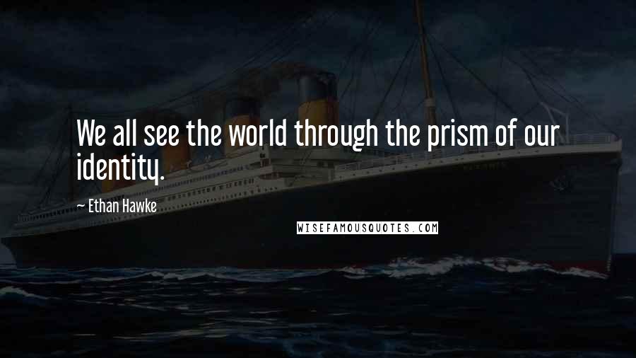 Ethan Hawke Quotes: We all see the world through the prism of our identity.