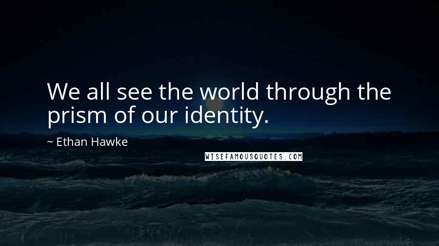 Ethan Hawke Quotes: We all see the world through the prism of our identity.