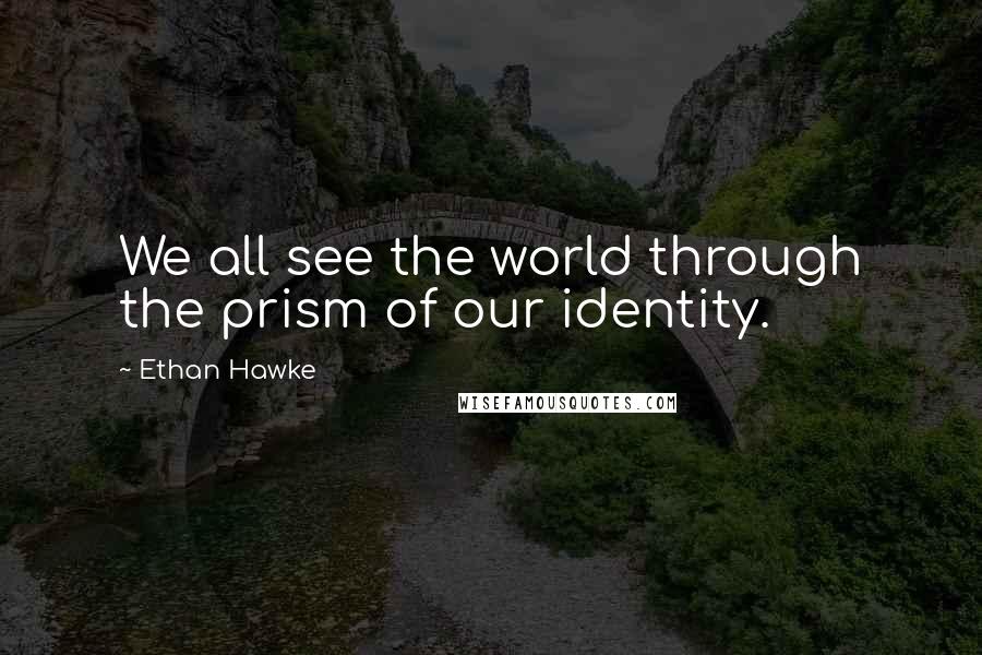 Ethan Hawke Quotes: We all see the world through the prism of our identity.