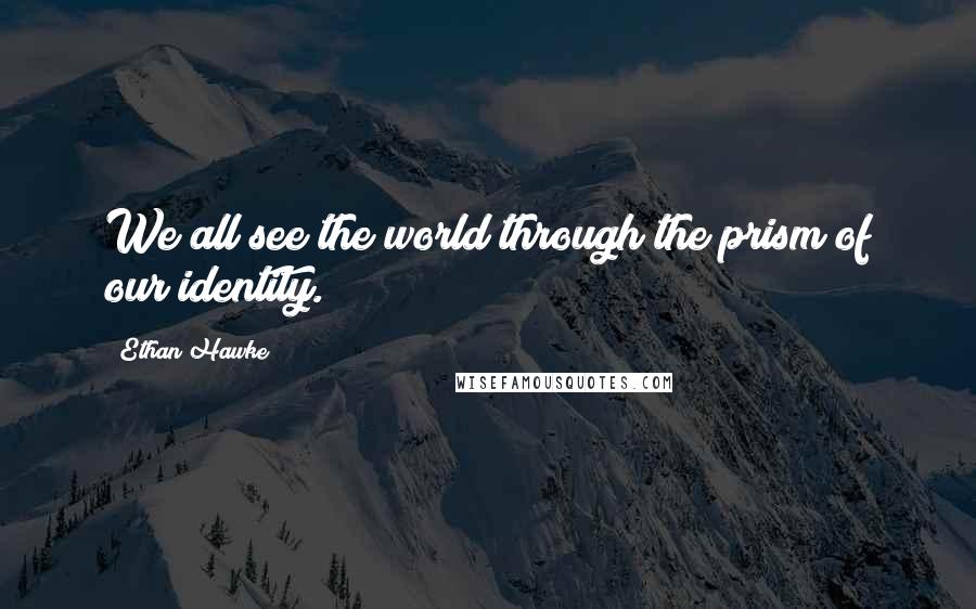 Ethan Hawke Quotes: We all see the world through the prism of our identity.