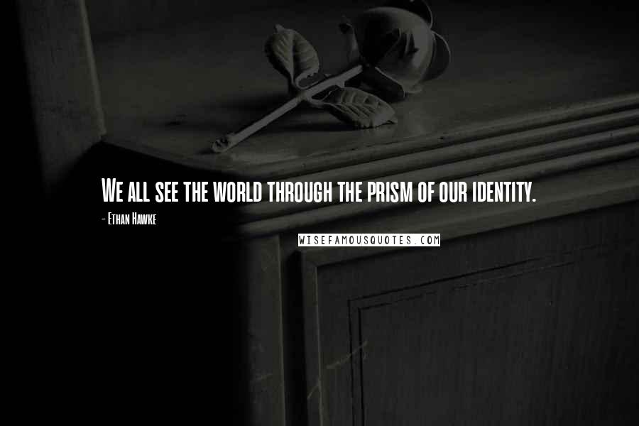 Ethan Hawke Quotes: We all see the world through the prism of our identity.