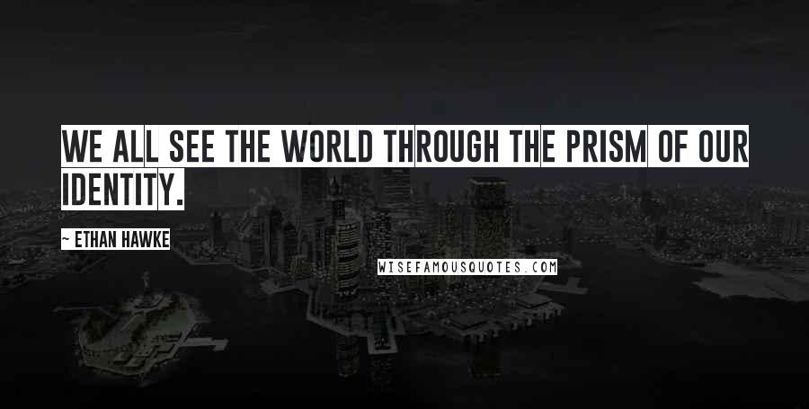 Ethan Hawke Quotes: We all see the world through the prism of our identity.