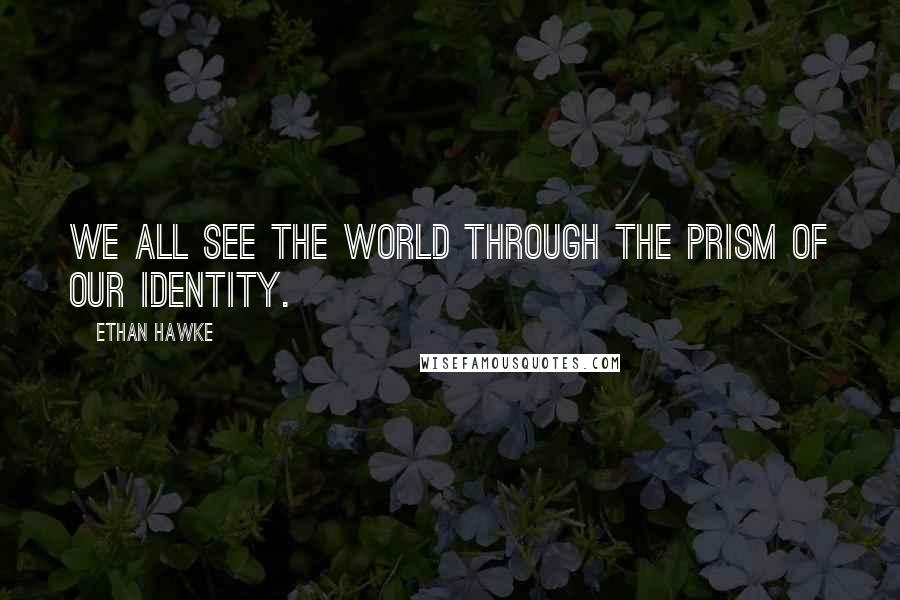 Ethan Hawke Quotes: We all see the world through the prism of our identity.