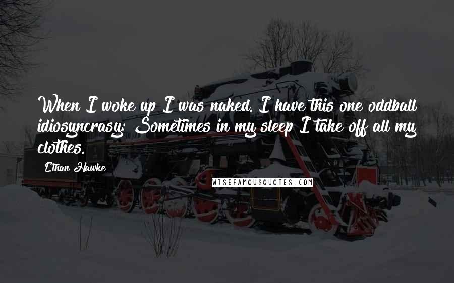 Ethan Hawke Quotes: When I woke up I was naked. I have this one oddball idiosyncrasy: Sometimes in my sleep I take off all my clothes.