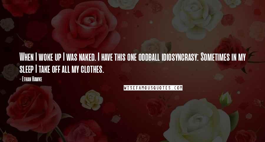 Ethan Hawke Quotes: When I woke up I was naked. I have this one oddball idiosyncrasy: Sometimes in my sleep I take off all my clothes.