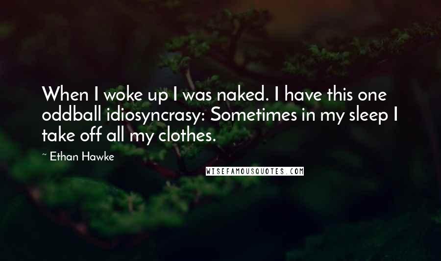 Ethan Hawke Quotes: When I woke up I was naked. I have this one oddball idiosyncrasy: Sometimes in my sleep I take off all my clothes.