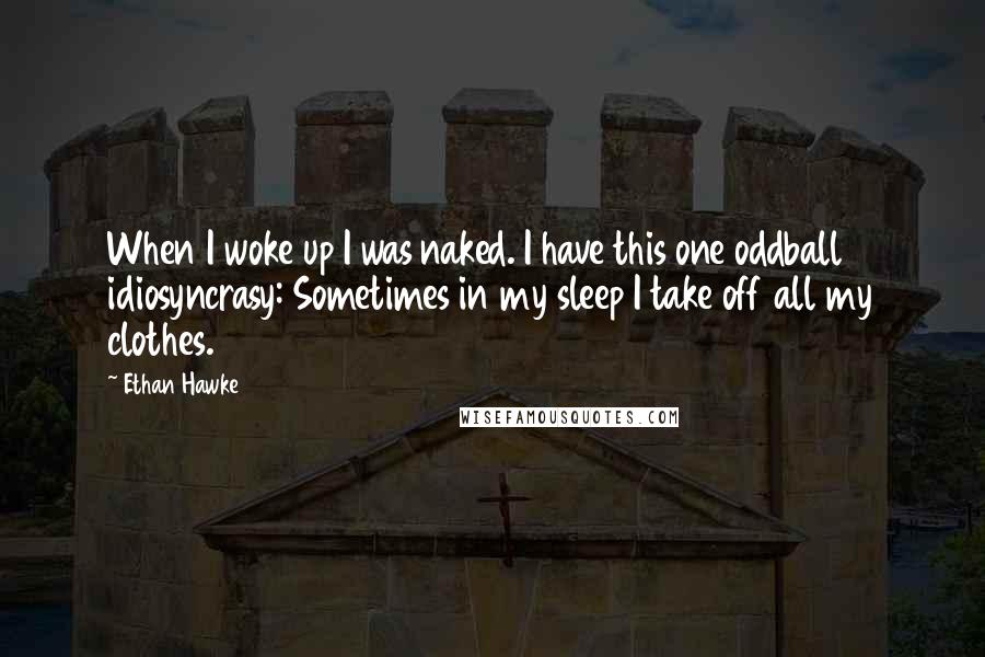Ethan Hawke Quotes: When I woke up I was naked. I have this one oddball idiosyncrasy: Sometimes in my sleep I take off all my clothes.