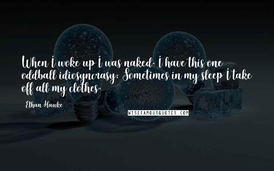 Ethan Hawke Quotes: When I woke up I was naked. I have this one oddball idiosyncrasy: Sometimes in my sleep I take off all my clothes.
