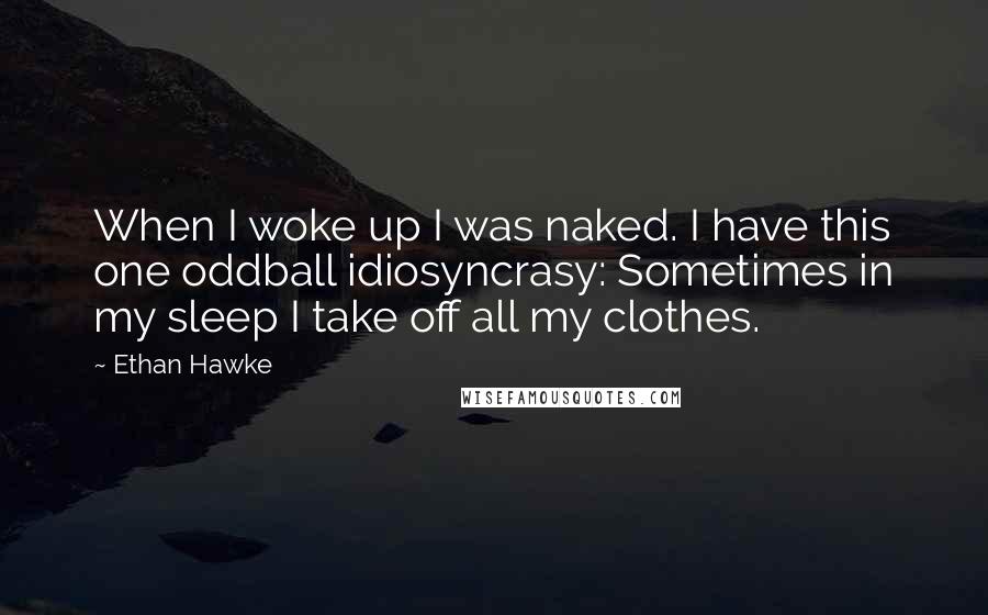 Ethan Hawke Quotes: When I woke up I was naked. I have this one oddball idiosyncrasy: Sometimes in my sleep I take off all my clothes.