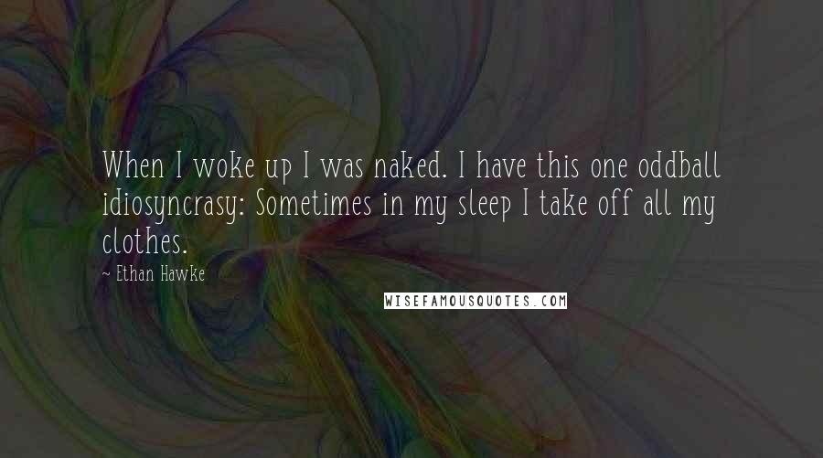 Ethan Hawke Quotes: When I woke up I was naked. I have this one oddball idiosyncrasy: Sometimes in my sleep I take off all my clothes.