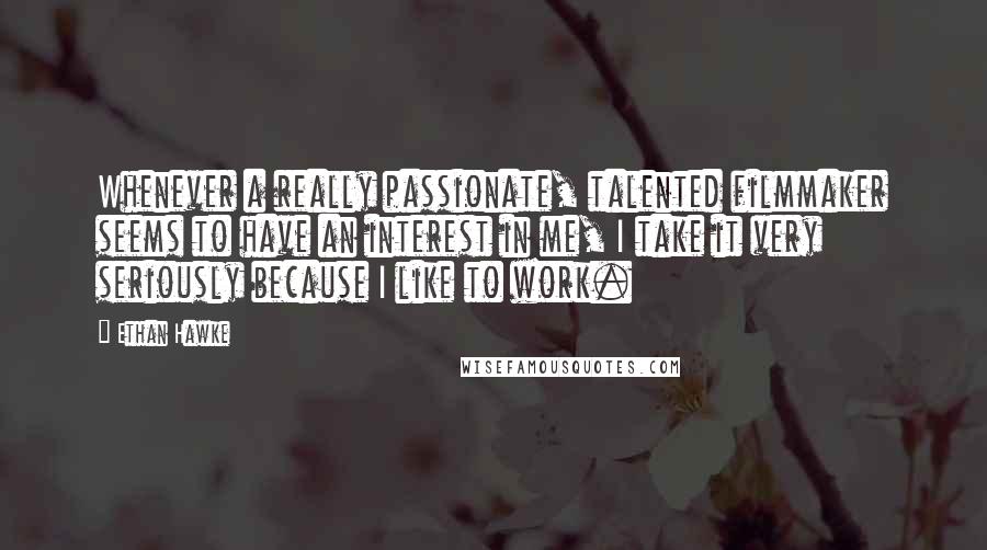 Ethan Hawke Quotes: Whenever a really passionate, talented filmmaker seems to have an interest in me, I take it very seriously because I like to work.