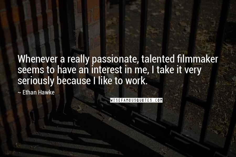 Ethan Hawke Quotes: Whenever a really passionate, talented filmmaker seems to have an interest in me, I take it very seriously because I like to work.