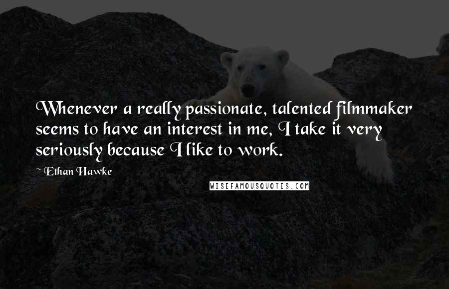 Ethan Hawke Quotes: Whenever a really passionate, talented filmmaker seems to have an interest in me, I take it very seriously because I like to work.
