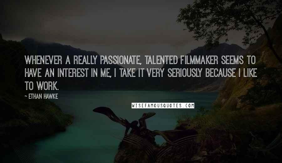 Ethan Hawke Quotes: Whenever a really passionate, talented filmmaker seems to have an interest in me, I take it very seriously because I like to work.