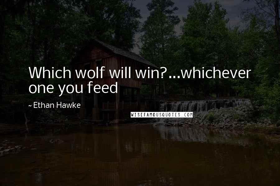 Ethan Hawke Quotes: Which wolf will win?...whichever one you feed