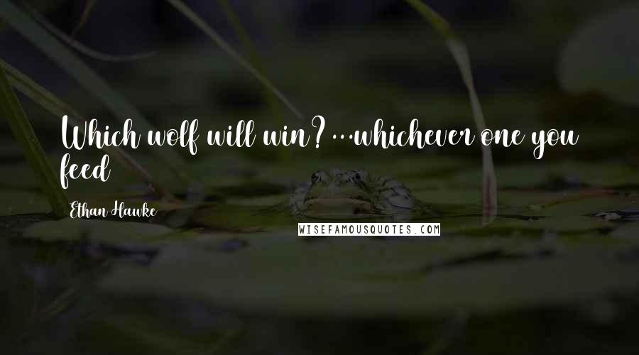 Ethan Hawke Quotes: Which wolf will win?...whichever one you feed