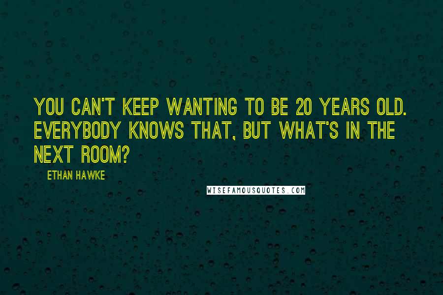 Ethan Hawke Quotes: You can't keep wanting to be 20 years old. Everybody knows that, but what's in the next room?