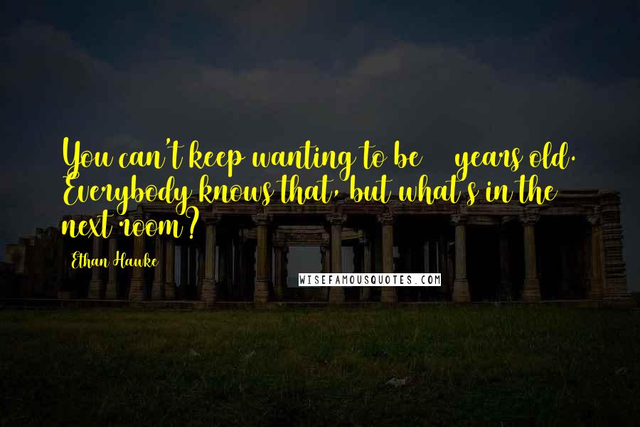 Ethan Hawke Quotes: You can't keep wanting to be 20 years old. Everybody knows that, but what's in the next room?