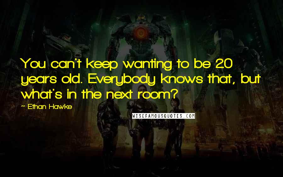 Ethan Hawke Quotes: You can't keep wanting to be 20 years old. Everybody knows that, but what's in the next room?