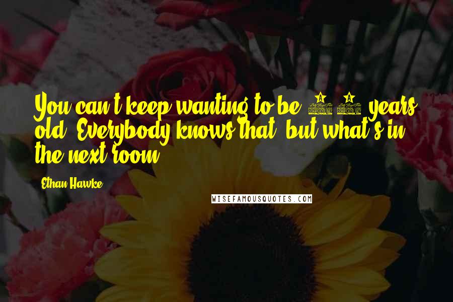 Ethan Hawke Quotes: You can't keep wanting to be 20 years old. Everybody knows that, but what's in the next room?