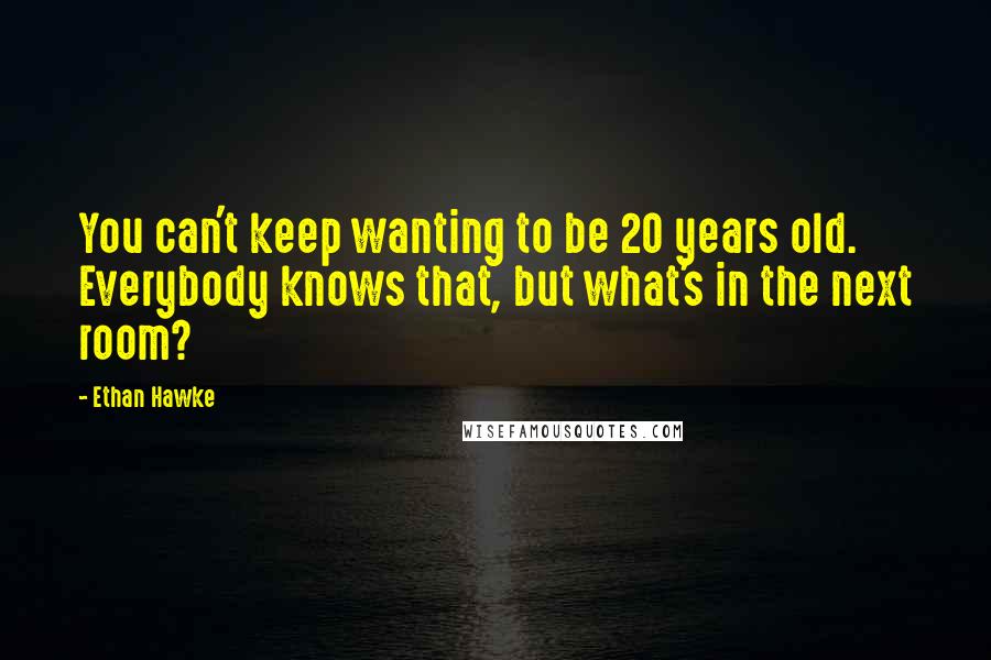 Ethan Hawke Quotes: You can't keep wanting to be 20 years old. Everybody knows that, but what's in the next room?