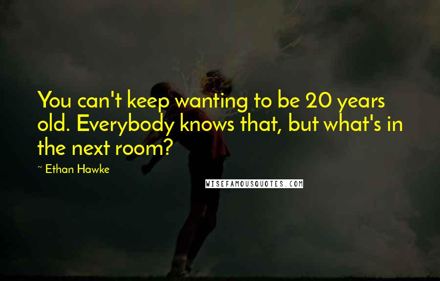 Ethan Hawke Quotes: You can't keep wanting to be 20 years old. Everybody knows that, but what's in the next room?