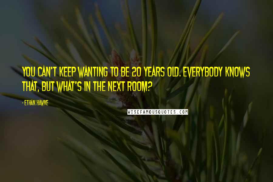 Ethan Hawke Quotes: You can't keep wanting to be 20 years old. Everybody knows that, but what's in the next room?