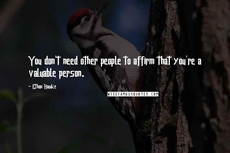 Ethan Hawke Quotes: You don't need other people to affirm that you're a valuable person.