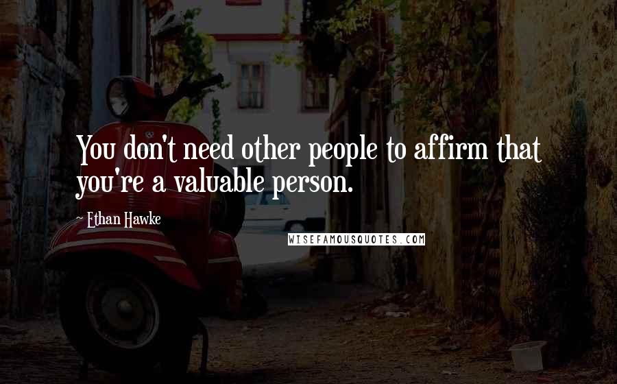 Ethan Hawke Quotes: You don't need other people to affirm that you're a valuable person.